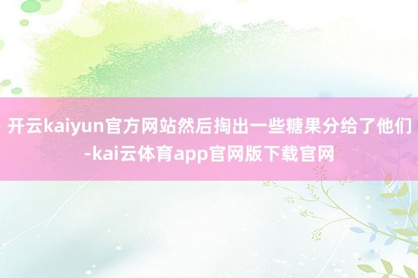 开云kaiyun官方网站然后掏出一些糖果分给了他们-kai云体育app官网版下载官网