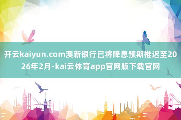开云kaiyun.com澳新银行已将降息预期推迟至2026年2月-kai云体育app官网版下载官网