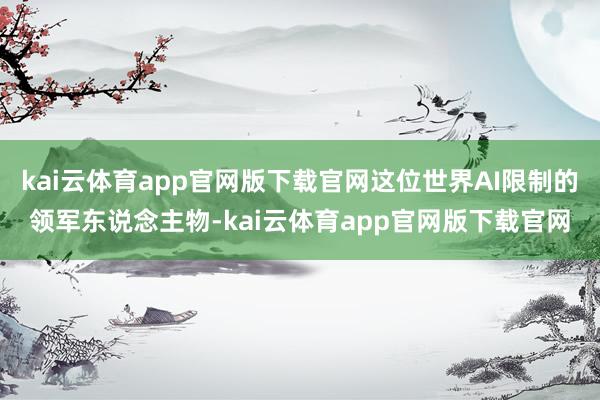 kai云体育app官网版下载官网这位世界AI限制的领军东说念主物-kai云体育app官网版下载官网
