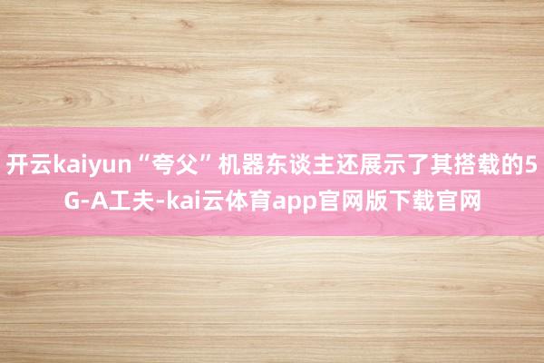 开云kaiyun“夸父”机器东谈主还展示了其搭载的5G-A工夫-kai云体育app官网版下载官网