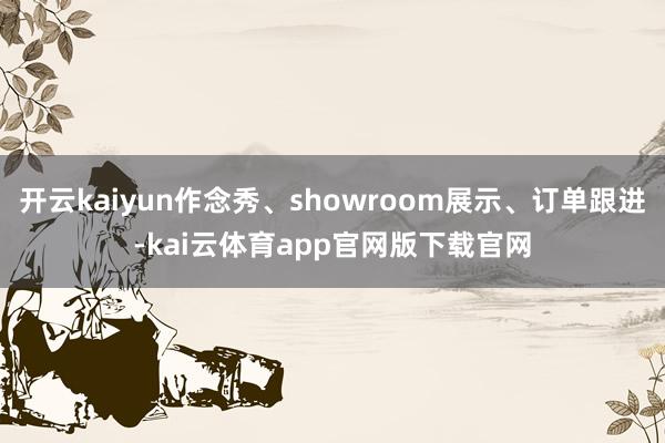 开云kaiyun作念秀、showroom展示、订单跟进-kai云体育app官网版下载官网