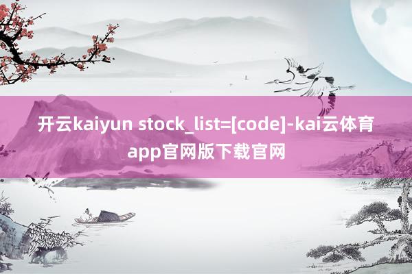 开云kaiyun stock_list=[code]-kai云体育app官网版下载官网