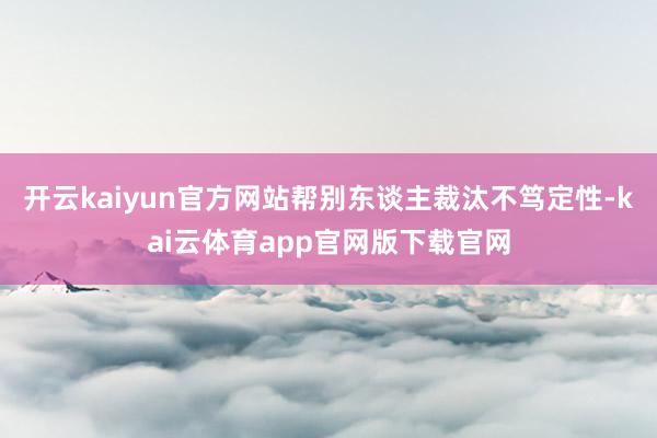 开云kaiyun官方网站帮别东谈主裁汰不笃定性-kai云体育app官网版下载官网