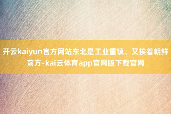 开云kaiyun官方网站东北是工业重镇、又挨着朝鲜前方-kai云体育app官网版下载官网