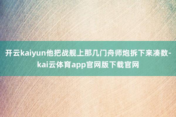 开云kaiyun他把战舰上那几门舟师炮拆下来凑数-kai云体育app官网版下载官网