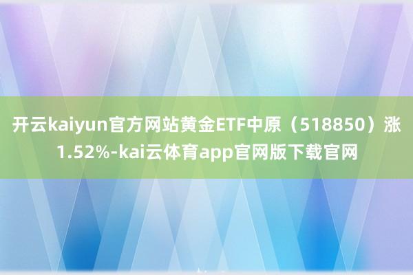 开云kaiyun官方网站黄金ETF中原（518850）涨1.52%-kai云体育app官网版下载官网