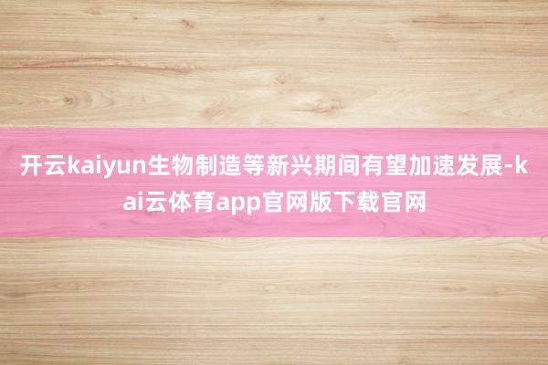 开云kaiyun生物制造等新兴期间有望加速发展-kai云体育app官网版下载官网