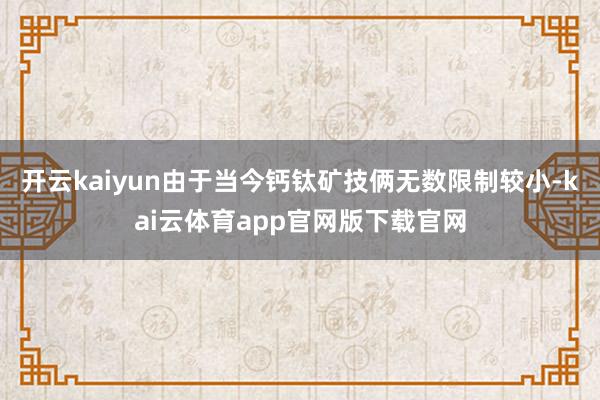 开云kaiyun由于当今钙钛矿技俩无数限制较小-kai云体育app官网版下载官网