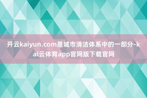 开云kaiyun.com是城市清洁体系中的一部分-kai云体育app官网版下载官网
