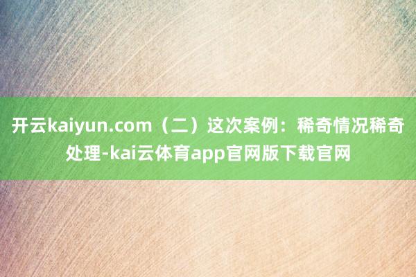 开云kaiyun.com（二）这次案例：稀奇情况稀奇处理-kai云体育app官网版下载官网