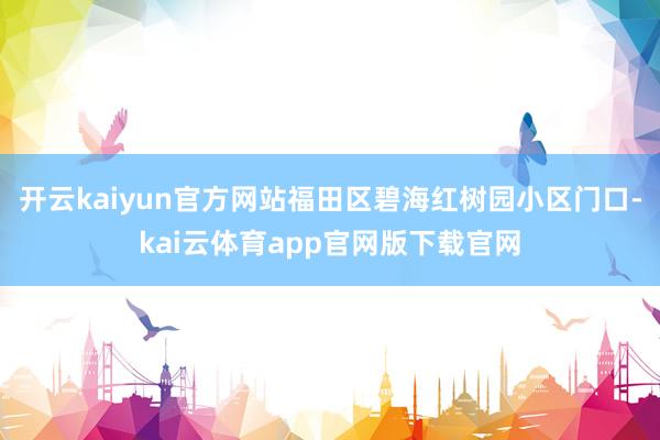 开云kaiyun官方网站福田区碧海红树园小区门口-kai云体育app官网版下载官网