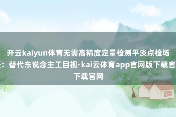 开云kaiyun体育无需高精度定量检测平淡点检场景:替代东说念主工目视-kai云体育app官网版下载官网