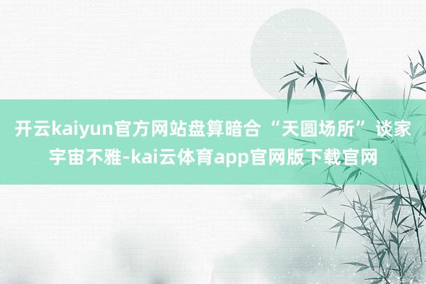 开云kaiyun官方网站盘算暗合 “天圆场所” 谈家宇宙不雅-kai云体育app官网版下载官网