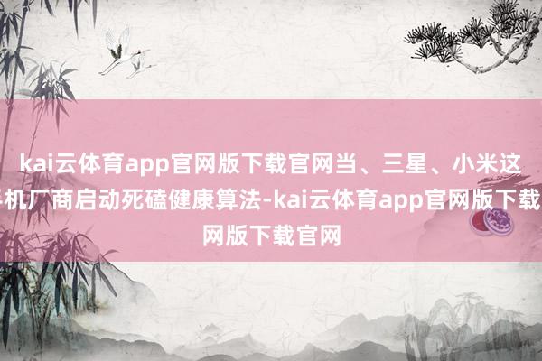 kai云体育app官网版下载官网当、三星、小米这些手机厂商启动死磕健康算法-kai云体育app官网版下载官网