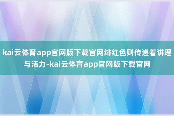 kai云体育app官网版下载官网绯红色则传递着讲理与活力-kai云体育app官网版下载官网