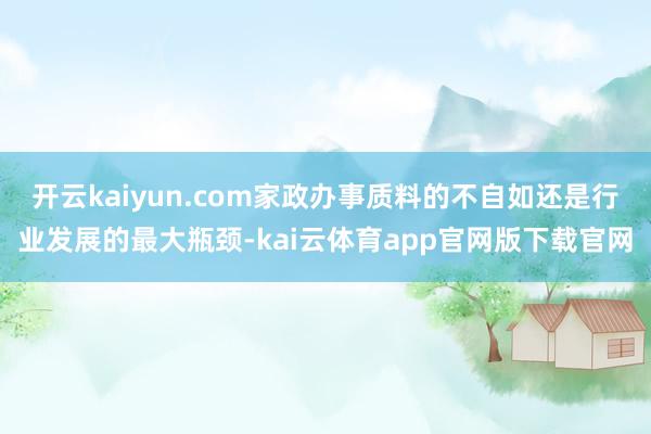 开云kaiyun.com家政办事质料的不自如还是行业发展的最大瓶颈-kai云体育app官网版下载官网