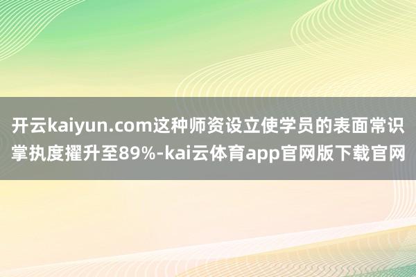 开云kaiyun.com这种师资设立使学员的表面常识掌执度擢升至89%-kai云体育app官网版下载官网