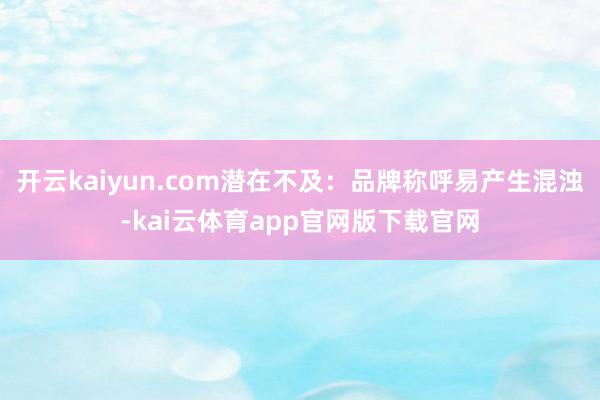 开云kaiyun.com潜在不及：品牌称呼易产生混浊-kai云体育app官网版下载官网