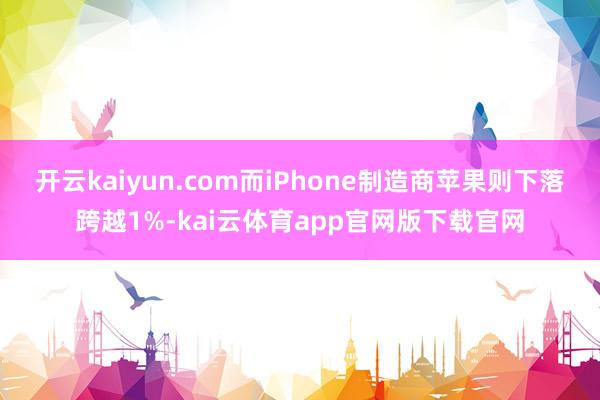 开云kaiyun.com而iPhone制造商苹果则下落跨越1%-kai云体育app官网版下载官网
