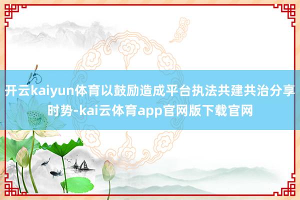 开云kaiyun体育以鼓励造成平台执法共建共治分享时势-kai云体育app官网版下载官网