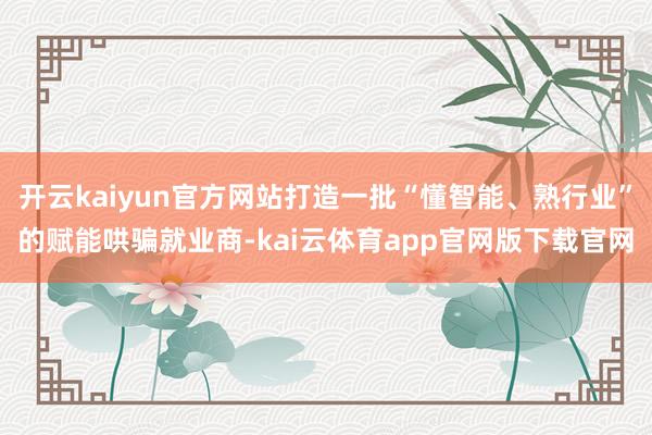 开云kaiyun官方网站打造一批“懂智能、熟行业”的赋能哄骗就业商-kai云体育app官网版下载官网