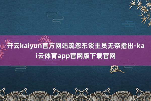 开云kaiyun官方网站疏忽东谈主员无奈指出-kai云体育app官网版下载官网