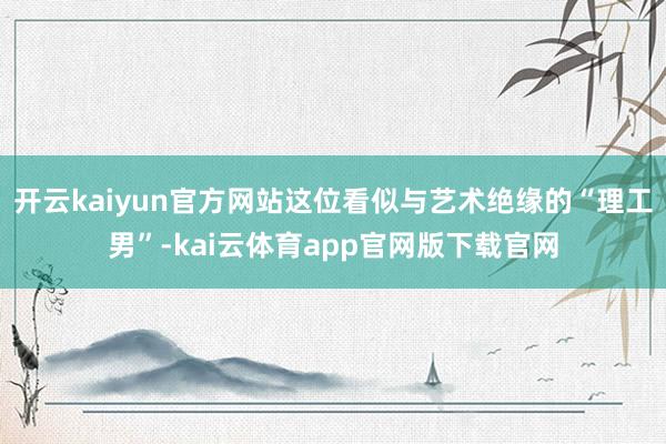 开云kaiyun官方网站这位看似与艺术绝缘的“理工男”-kai云体育app官网版下载官网
