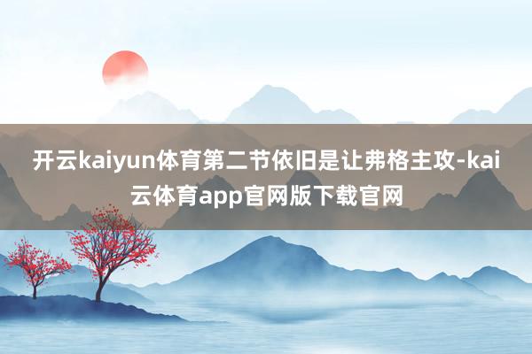 开云kaiyun体育第二节依旧是让弗格主攻-kai云体育app官网版下载官网