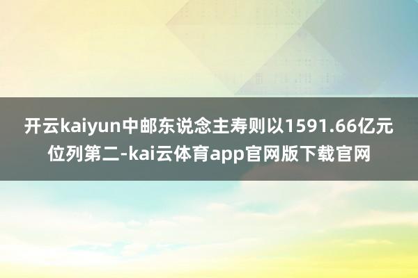 开云kaiyun中邮东说念主寿则以1591.66亿元位列第二-kai云体育app官网版下载官网