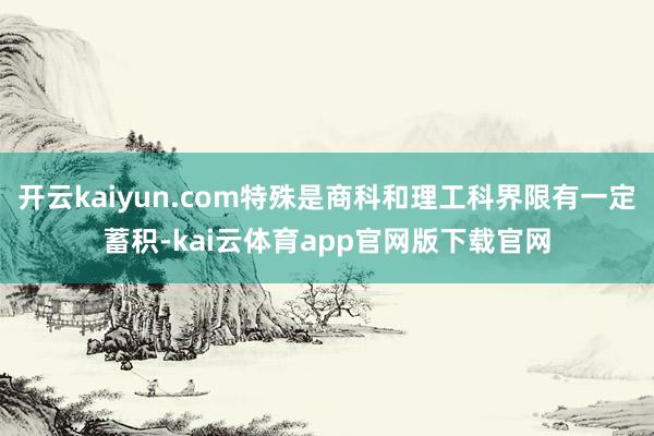 开云kaiyun.com特殊是商科和理工科界限有一定蓄积-kai云体育app官网版下载官网