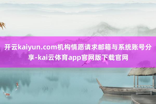开云kaiyun.com机构情愿请求邮箱与系统账号分享-kai云体育app官网版下载官网