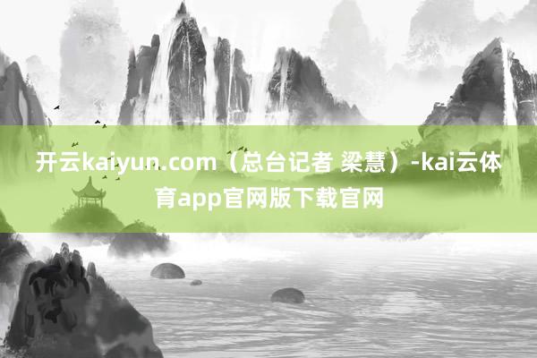 开云kaiyun.com（总台记者 梁慧）-kai云体育app官网版下载官网
