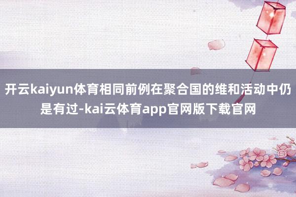 开云kaiyun体育相同前例在聚合国的维和活动中仍是有过-kai云体育app官网版下载官网