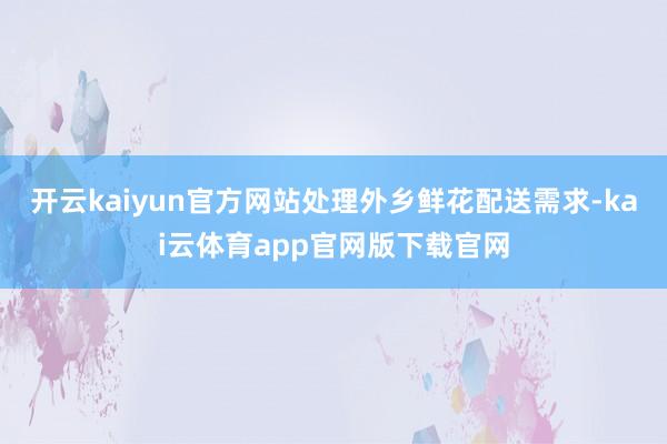 开云kaiyun官方网站处理外乡鲜花配送需求-kai云体育app官网版下载官网