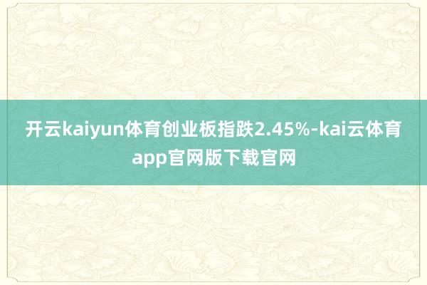 开云kaiyun体育创业板指跌2.45%-kai云体育app官网版下载官网